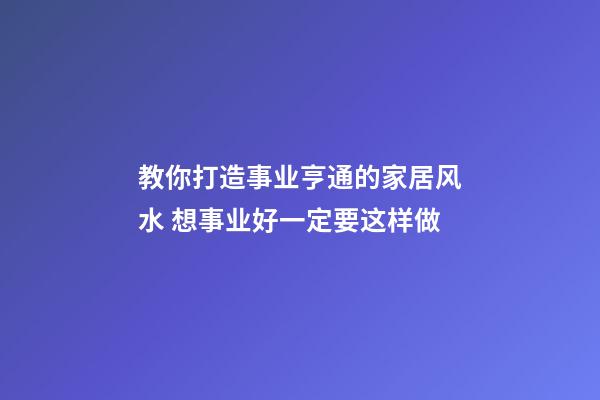 教你打造事业亨通的家居风水 想事业好一定要这样做